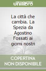 La città che cambia. La Spezia da Agostino Fossati ai giorni nostri libro