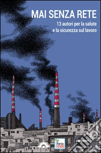 Mai senza rete. 13 autori per la salute e la sicurezza sul lavoro libro