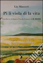 Pi li viola di la vita. Novelle in siciliano e una favola d'amore di H. Hesse. Ediz. multilingue