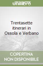 Trentasette itinerari in Ossola e Verbano libro