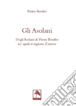 Gli asolani. Degli Asolani di Pietro Bembo ne' quali si ragiona d'amore libro