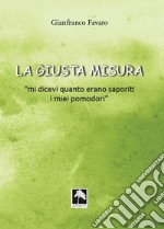 La giusta misura... «Mi dicevi quanto erano saporiti i miei pomodori» libro