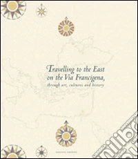 Travelling to the east on the Via Francigena. Through art, cultures and history libro