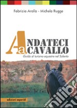 Andateci a cavallo. Guida al turismo equestre nel Salento. Con 11 mappe e 11 itinerari