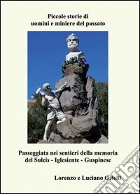Piccole storie di uomini e miniere del passato. Passeggiata nei sentieri della memoria del Sulcis-Iglesiente-Guspinese libro
