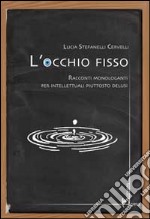 L'occhio fisso. Racconti monologanti per intellettuali piuttosto delusi libro