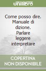 Come posso dire. Manuale di dizione. Parlare leggere interpretare libro