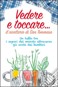 Vedere e toccare... il ricettario di San Tommaso. Un tuffo tra i sapori del mondo attraverso gli occhi dei bambini libro