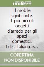 Il mobile significante. I più piccoli oggetti d'arredo per gli spazi domestici. Ediz. italiana e inglese libro