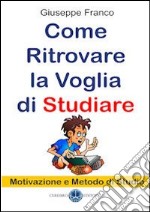 Come ritrovare la voglia di studiare. Motivazione e metodo di studio libro