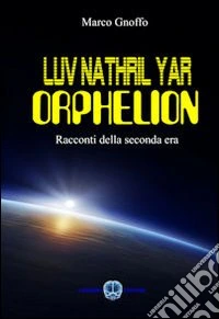 Luv Nathril Yar Orphelion. Racconti della seconda era libro