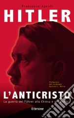 Hitler. L'Anticristo. La guerra del Fuhrer alla chiesa e ai cattolici libro