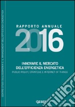 Innovare il mercato dell'efficienza energetica. Public policy, strategie e internet of things. Rapporto annuale 2016