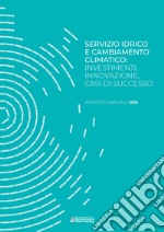 Servizio idrico e cambiamento climatico: investimenti, innovazione, casi di successo. Rapporto annuale 2018