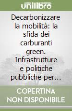 Decarbonizzare la mobilità: la sfida dei carburanti green. Infrastrutture e politiche pubbliche per abilitare il cambio di paradigma nell'alimentazione dei veicoli. libro