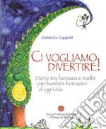 Ci vogliamo divertire. Storie tra fantasia e realtà per bambini fantastici di ogni età