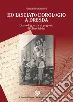 Ho lasciato l'orologio a Dresda. Diario di guerra e di prigionia di Ulisse Salvini