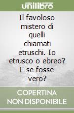 Il favoloso mistero di quelli chiamati etruschi. Io etrusco o ebreo? E se fosse vero? libro
