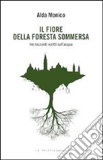 Il fiore della foresta sommersa. Tre racconti scritti sull'acqua libro