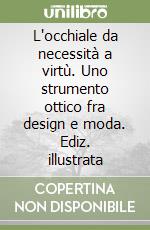 L'occhiale da necessità a virtù. Uno strumento ottico fra design e moda. Ediz. illustrata libro