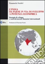 L'India: da paese in via di sviluppo a potenza economica. Strategia di sviluppo e ruolo dei mercati finanziari internazionali libro