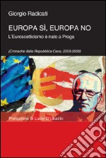 Europa sì, Europa no. L'euroscetticismo è nato a Praga (Cronache dalla Repubblica Ceca, 2003-2006) libro