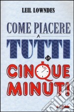 Come piacere a tutti in cinque minuti libro