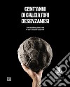 Cent'anni di calciatori desenzanesi. Storie di pallone, uomini, sogni e opere sospese fra due secoli libro