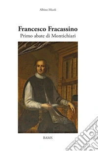 Francesco Fracassino. Primo abate di Montichiari. Ediz. illustrata libro