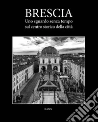 Brescia. Uno sguardo senza tempo sul centro storico della città libro