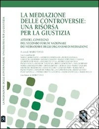 La mediazione delle controversie. Una risorsa per la giustizia. Atti del Convegno del 2° forum nazionale dei mediatori e degli organismi di mediazione libro