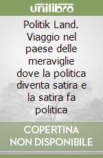 Politik Land. Viaggio nel paese delle meraviglie dove la politica diventa satira e la satira fa politica