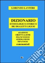 Dizionario etimologico-storico dei dialetti liguri. Arabismi, orientalismi, francesismi, germanismi, ispanismi commentati