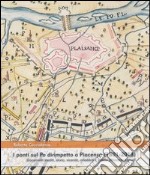 I ponti sul Po dirimpetto a Piacenza (1801-2013). Documenti inediti, storia, vicende, aneddoti e notizie attraverso i secoli. Ediz. illustrata libro