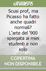 Scusi prof, ma Picasso ha fatto anche quadri normali? L'arte del '900 spiegata ai miei studenti e non solo