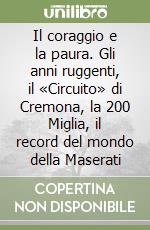 Il coraggio e la paura. Gli anni ruggenti, il «Circuito» di Cremona, la 200 Miglia, il record del mondo della Maserati libro