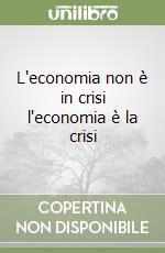 L'economia non è in crisi l'economia è la crisi