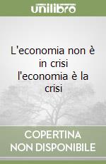 L'economia non è in crisi l'economia è la crisi libro