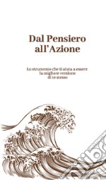 Dal pensiero all'azione. Lo strumento che ti aiuta a essere la migliore versione di te stesso libro