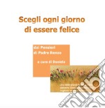 Scegli ogni giorno di essere felice. Dai pensieri di padre Renzo libro