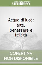 Acqua di luce: arte, benessere e felicità libro