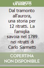Dal tramonto all'aurora, una storia per 12 ritratti. La famiglia savoia nel 1789 nei ritratti di Carlo Sarmetti libro