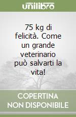 75 kg di felicità. Come un grande veterinario può salvarti la vita! libro