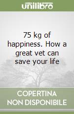 75 kg of happiness. How a great vet can save your life libro