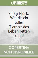 75 kg Glück. Wie dir ein toller Tierarzt das Leben retten kann! libro