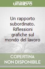Un rapporto subordinato. Riflessioni grafiche sul mondo del lavoro libro