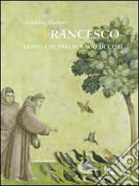 Francesco l'uomo che parlava agli uccelli. Ediz. illustrata libro