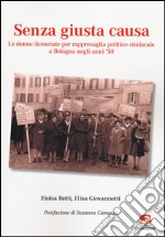 Senza giusta causa. Le donne licenziate per rappresaglia politico-sindacale a Bologna negli anni '50 libro