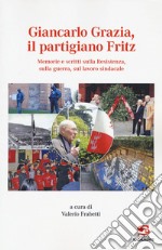 Giancarlo Grazia, il partigiano Fritz. Memorie e scritti sulla Resistenza, sulla guerra, sul lavoro sindacale