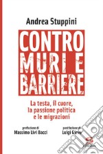 Contro muri e barriere. La testa, il cuore, la passione politica e le migrazioni libro